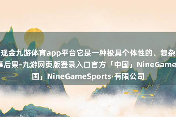现金九游体育app平台它是一种极具个体性的、复杂的、创造性的作事后果-九游网页版登录入口官方「中国」NineGameSports·有限公司