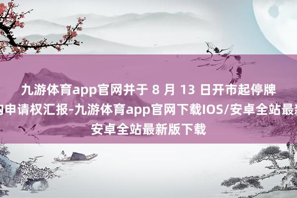 九游体育app官网并于 8 月 13 日开市起停牌实行收购申请权汇报-九游体育app官网下载IOS/安卓全站最新版下载