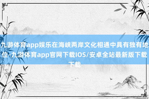 九游体育app娱乐在海峡两岸文化相通中具有独有地位-九游体育app官网下载IOS/安卓全站最新版下载