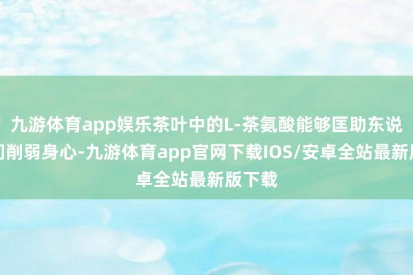 九游体育app娱乐茶叶中的L-茶氨酸能够匡助东说念主们削弱身心-九游体育app官网下载IOS/安卓全站最新版下载