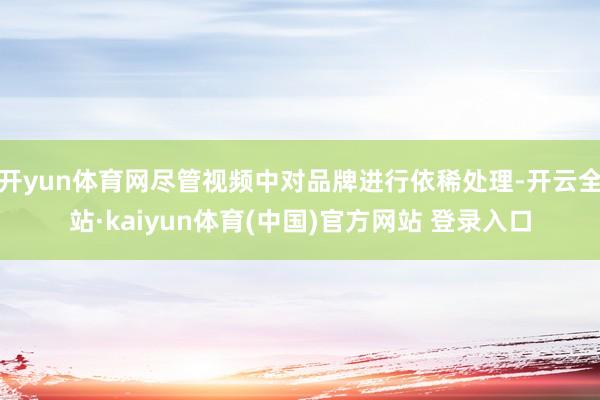 开yun体育网尽管视频中对品牌进行依稀处理-开云全站·kaiyun体育(中国)官方网站 登录入口