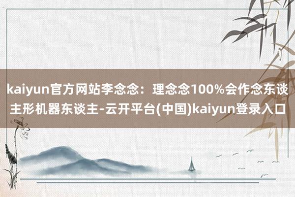 kaiyun官方网站李念念:理念念100%会作念东谈主形机器东谈主-云开平台(中国)kaiyun登录入口