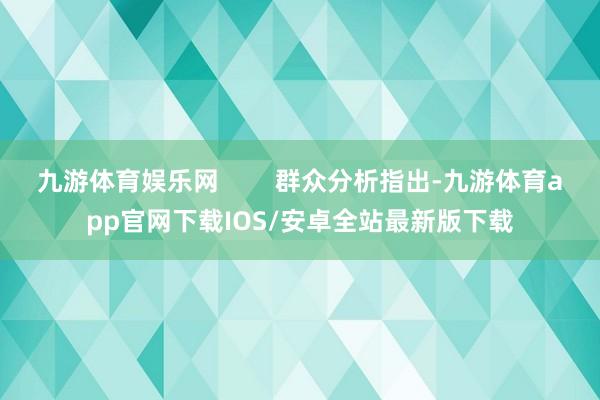 九游体育娱乐网        群众分析指出-九游体育app官网下载IOS/安卓全站最新版下载
