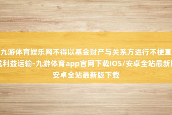 九游体育娱乐网不得以基金财产与关系方进行不梗直往复或利益运输-九游体育app官网下载IOS/安卓全站最新版下载