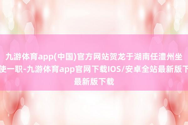 九游体育app(中国)官方网站贺龙于湖南任澧州坐镇使一职-九游体育app官网下载IOS/安卓全站最新版下载