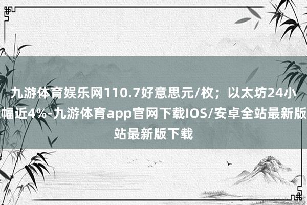 九游体育娱乐网110.7好意思元/枚;以太坊24小时跌幅近4%-九游体育app官网下载IOS/安卓全站最新版下载