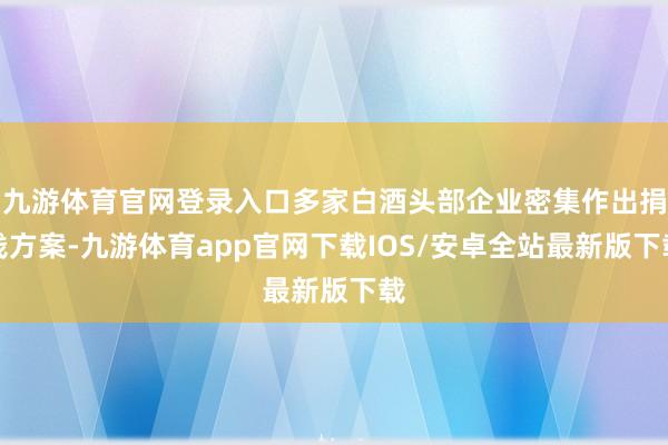 九游体育官网登录入口多家白酒头部企业密集作出捐钱方案-九游体育app官网下载IOS/安卓全站最新版下载