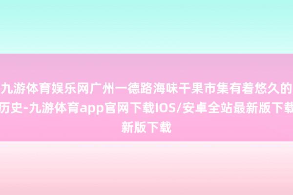 九游体育娱乐网广州一德路海味干果市集有着悠久的历史-九游体育app官网下载IOS/安卓全站最新版下载