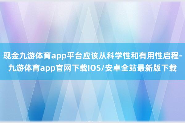 现金九游体育app平台应该从科学性和有用性启程-九游体育app官网下载IOS/安卓全站最新版下载