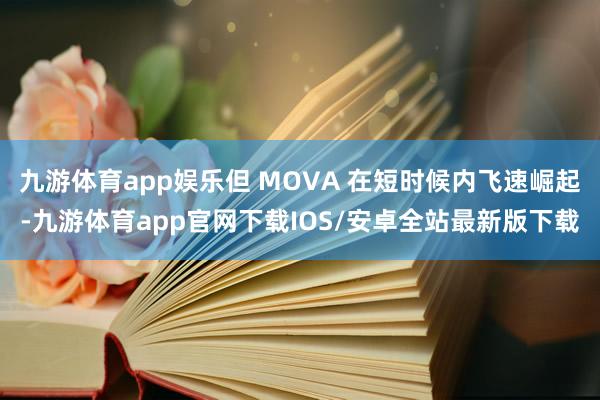 九游体育app娱乐但 MOVA 在短时候内飞速崛起-九游体育app官网下载IOS/安卓全站最新版下载