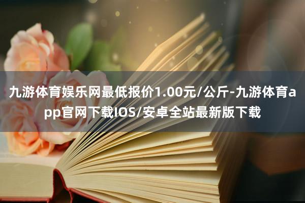 九游体育娱乐网最低报价1.00元/公斤-九游体育app官网下载IOS/安卓全站最新版下载