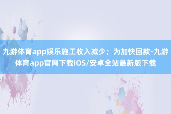 九游体育app娱乐施工收入减少;为加快回款-九游体育app官网下载IOS/安卓全站最新版下载