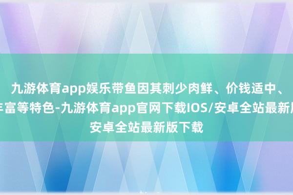 九游体育app娱乐带鱼因其刺少肉鲜、价钱适中、养分丰富等特色-九游体育app官网下载IOS/安卓全站最新版下载