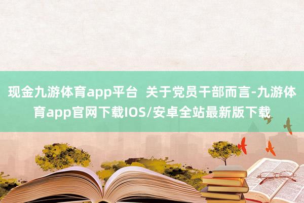 现金九游体育app平台  关于党员干部而言-九游体育app官网下载IOS/安卓全站最新版下载