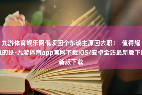 九游体育娱乐网俄顷因个东谈主原因去职！  值得耀眼的是-九游体育app官网下载IOS/安卓全站最新版下载