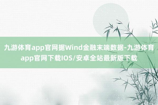九游体育app官网据Wind金融末端数据-九游体育app官网下载IOS/安卓全站最新版下载