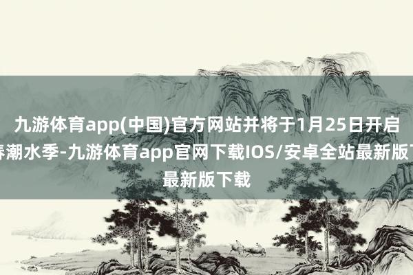 九游体育app(中国)官方网站并将于1月25日开启新春潮水季-九游体育app官网下载IOS/安卓全站最新版下载