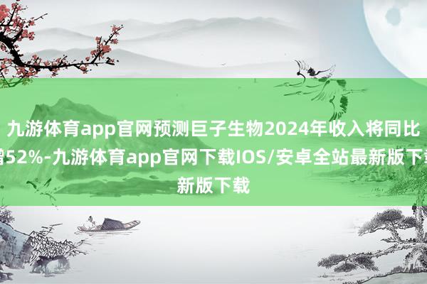 九游体育app官网预测巨子生物2024年收入将同比增52%-九游体育app官网下载IOS/安卓全站最新版下载