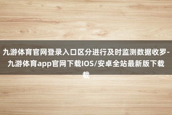九游体育官网登录入口区分进行及时监测数据收罗-九游体育app官网下载IOS/安卓全站最新版下载