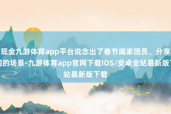 现金九游体育app平台说念出了春节阖家团员、分享团圆的场景-九游体育app官网下载IOS/安卓全站最新版下载