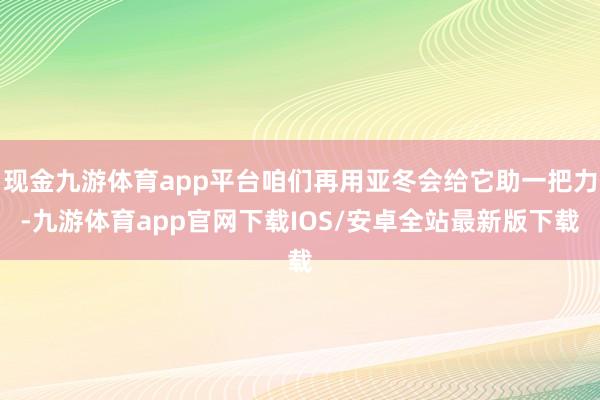 现金九游体育app平台咱们再用亚冬会给它助一把力-九游体育app官网下载IOS/安卓全站最新版下载