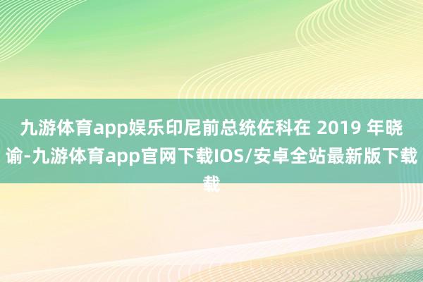 九游体育app娱乐印尼前总统佐科在 2019 年晓谕-九游体育app官网下载IOS/安卓全站最新版下载