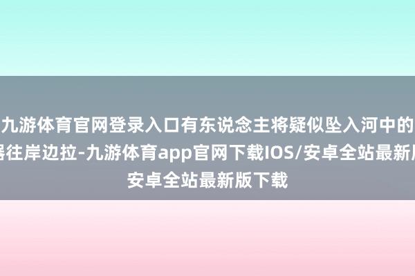 九游体育官网登录入口有东说念主将疑似坠入河中的飞翔器往岸边拉-九游体育app官网下载IOS/安卓全站最新版下载