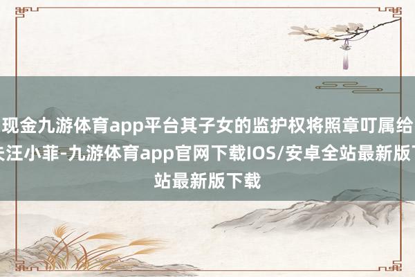 现金九游体育app平台其子女的监护权将照章叮属给前夫汪小菲-九游体育app官网下载IOS/安卓全站最新版下载
