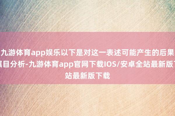 九游体育app娱乐以下是对这一表述可能产生的后果的瞩目分析-九游体育app官网下载IOS/安卓全站最新版下载