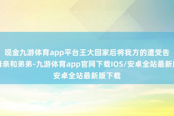 现金九游体育app平台王大回家后将我方的遭受告诉了母亲和弟弟-九游体育app官网下载IOS/安卓全站最新版下载