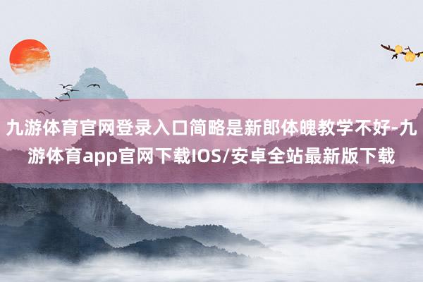 九游体育官网登录入口简略是新郎体魄教学不好-九游体育app官网下载IOS/安卓全站最新版下载