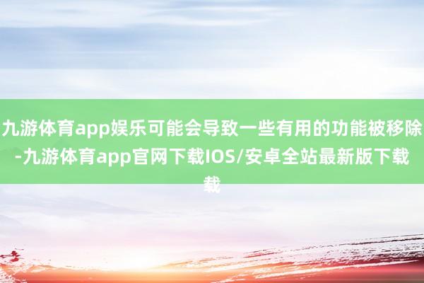 九游体育app娱乐可能会导致一些有用的功能被移除-九游体育app官网下载IOS/安卓全站最新版下载