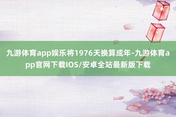九游体育app娱乐将1976天换算成年-九游体育app官网下载IOS/安卓全站最新版下载