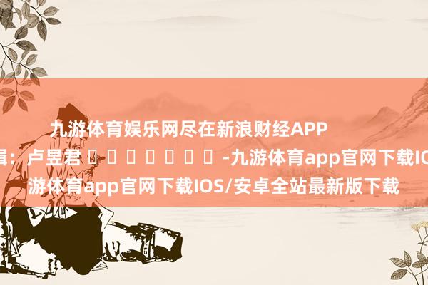九游体育娱乐网尽在新浪财经APP            						包袱剪辑：卢昱君 							-九游体育app官网下载IOS/安卓全站最新版下载
