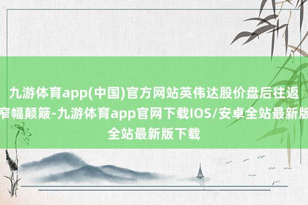 九游体育app(中国)官方网站英伟达股价盘后往返时段窄幅颠簸-九游体育app官网下载IOS/安卓全站最新版下载