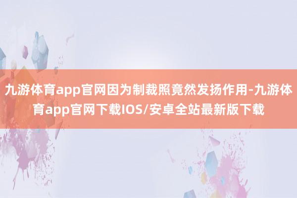 九游体育app官网因为制裁照竟然发扬作用-九游体育app官网下载IOS/安卓全站最新版下载