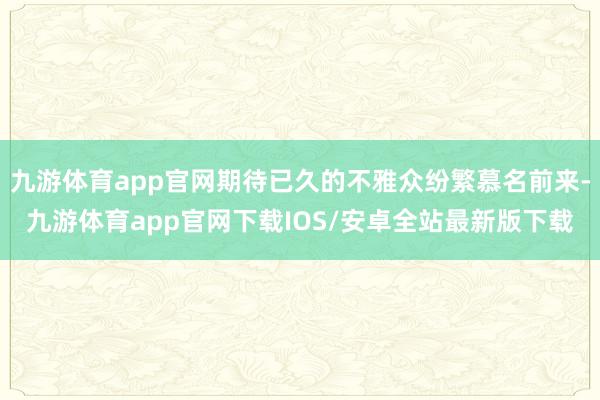 九游体育app官网期待已久的不雅众纷繁慕名前来-九游体育app官网下载IOS/安卓全站最新版下载