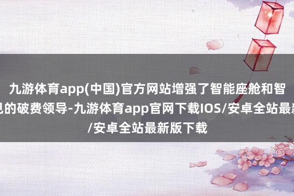 九游体育app(中国)官方网站增强了智能座舱和智驾等意见的破费领导-九游体育app官网下载IOS/安卓全站最新版下载