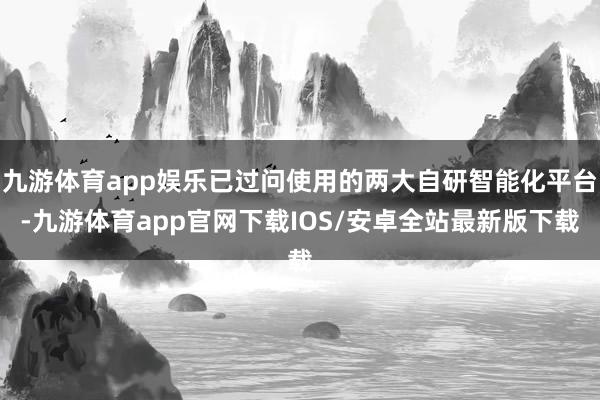 九游体育app娱乐已过问使用的两大自研智能化平台-九游体育app官网下载IOS/安卓全站最新版下载