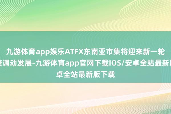 九游体育app娱乐ATFX东南亚市集将迎来新一轮的功绩调动发展-九游体育app官网下载IOS/安卓全站最新版下载