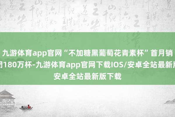 九游体育app官网“不加糖黑葡萄花青素杯”首月销量禁闭180万杯-九游体育app官网下载IOS/安卓全站最新版下载
