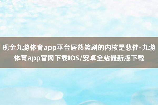 现金九游体育app平台居然笑剧的内核是悲催-九游体育app官网下载IOS/安卓全站最新版下载