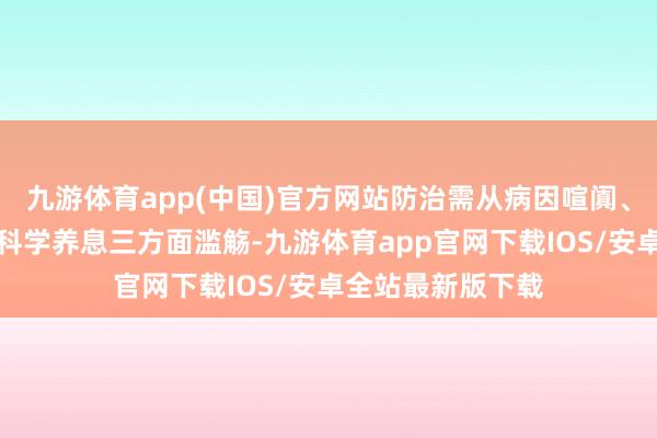 九游体育app(中国)官方网站防治需从病因喧阗、生涯形势转机及科学养息三方面滥觞-九游体育app官网下载IOS/安卓全站最新版下载