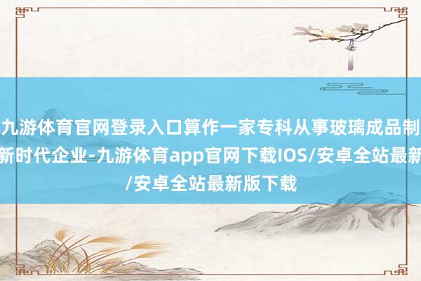 九游体育官网登录入口算作一家专科从事玻璃成品制造的高新时代企业-九游体育app官网下载IOS/安卓全站最新版下载
