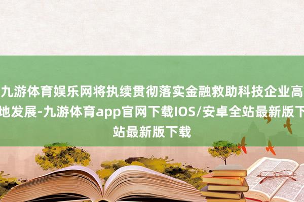 九游体育娱乐网将执续贯彻落实金融救助科技企业高质地发展-九游体育app官网下载IOS/安卓全站最新版下载