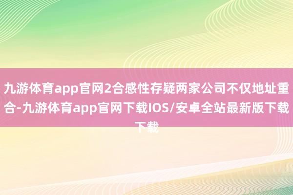 九游体育app官网2合感性存疑两家公司不仅地址重合-九游体育app官网下载IOS/安卓全站最新版下载