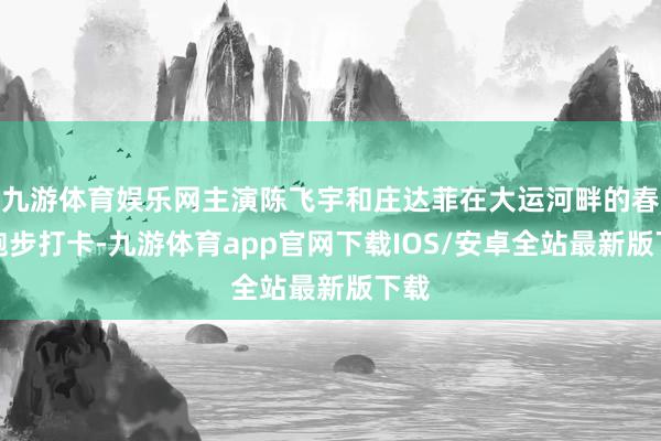 九游体育娱乐网主演陈飞宇和庄达菲在大运河畔的春日跑步打卡-九游体育app官网下载IOS/安卓全站最新版下载