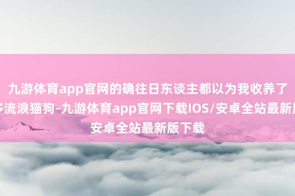 九游体育app官网的确往日东谈主都以为我收养了那么多流浪猫狗-九游体育app官网下载IOS/安卓全站最新版下载
