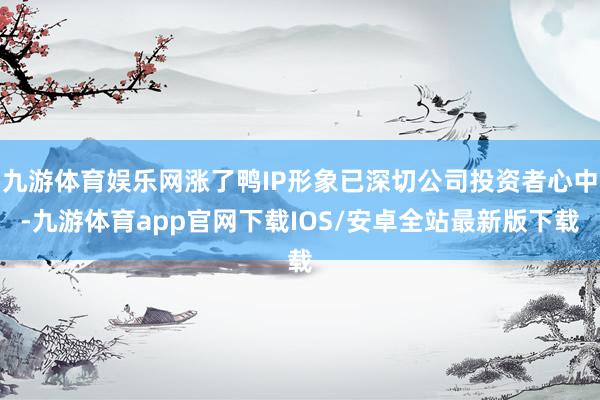 九游体育娱乐网涨了鸭IP形象已深切公司投资者心中-九游体育app官网下载IOS/安卓全站最新版下载
