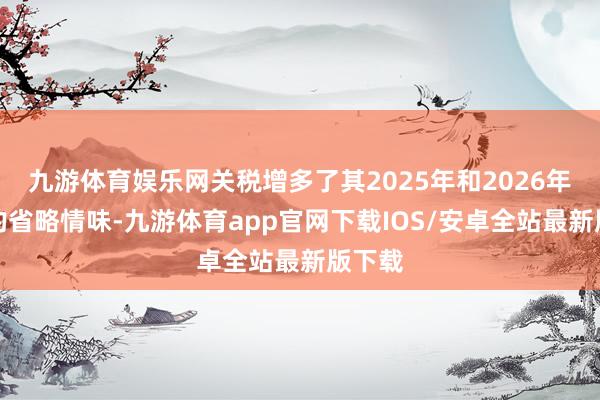 九游体育娱乐网关税增多了其2025年和2026年长进的省略情味-九游体育app官网下载IOS/安卓全站最新版下载